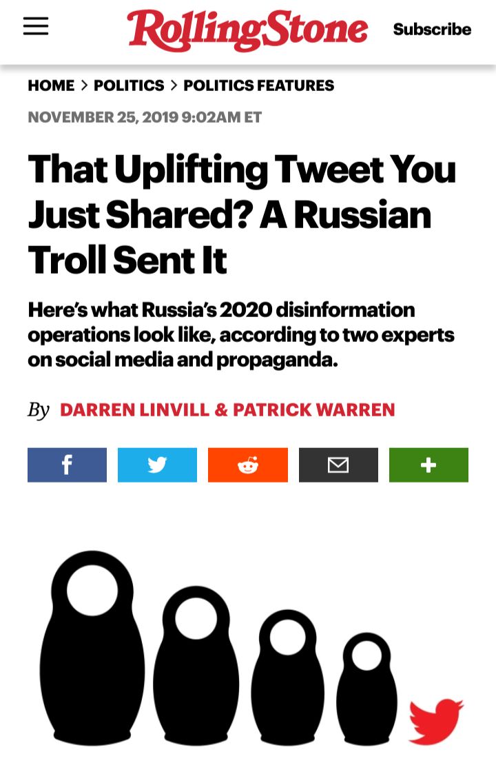 RolingStone Subscribe HOME POLITICS POLITICS FEATURES NOVEMBER 25 2019 902AM ET That Uplifting Tweet You Just Shared A Russian Troll Sent It Heres what Russias 2020 disinformation operations look like according to two experts oon social media and propaganda By DARREN LINVILL PATRICK WARREN EE EH KEN EN EN 866s