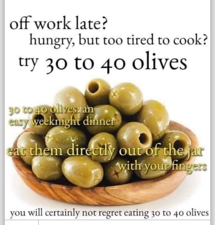 off work late hungry but too tired to cook try 30 to 40 olives WItll yo 1 e1d1rou fat you will certainly not regret eating 30 to 40 olives