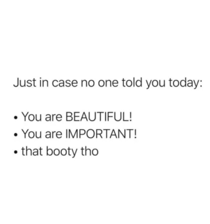 Just in case no one told you today You are BEAUTIFUL You are IMPORTANT that booty tho