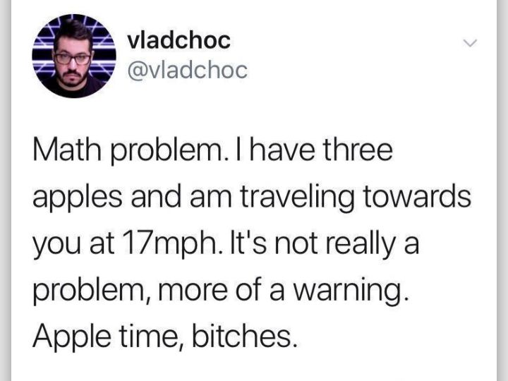 vladchoc vladchoc Math problem have three apples and am traveling towards you at 77mph lts not really a problem more of a warning Apple time bitches