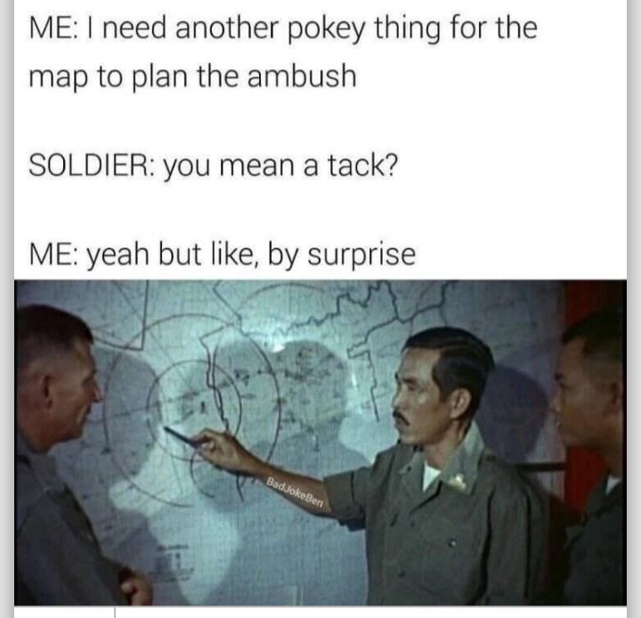 ME need another pokey thing for the map to plan the ambush SOLDIER you mean a tack ME yeah but like by surprlse