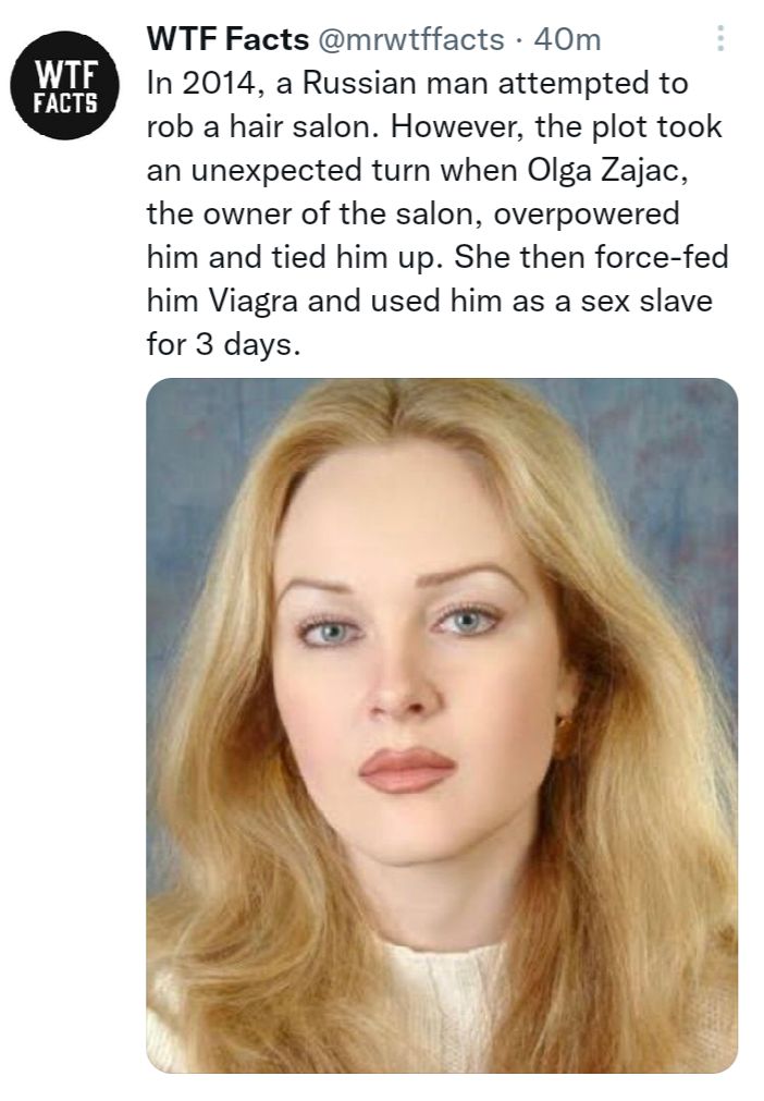 WTF Facts mrwtffacts 40m In 2014 a Russian man attempted to rob a hair salon However the plot took an unexpected turn when Olga Zajac the owner of the salon overpowered him and tied him up She then force fed him Viagra and used him as a sex slave for 3 days