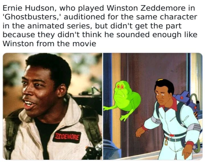 Ernie Hudson who played Winston Zeddemore in Ghostbusters auditioned for the same character in the animated series but didnt get the part because they didnt think he sounded enough like Winston from the movie 7