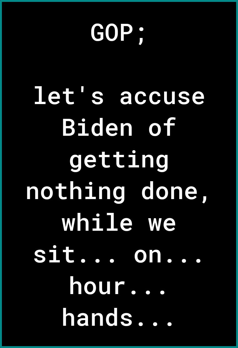 10 lets accuse Biden of getting nothing done while we sit on e 1V hands