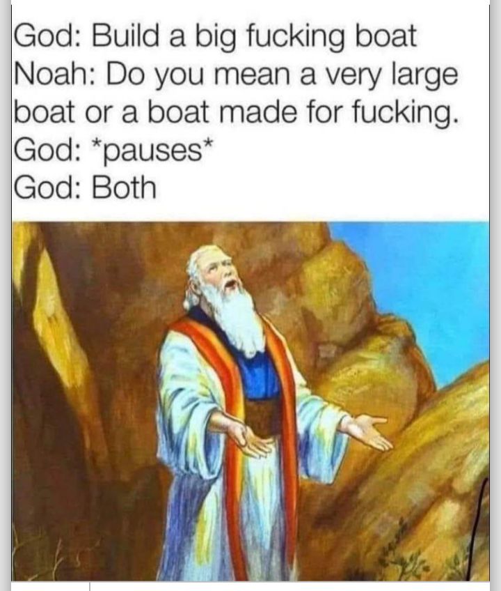 God Build a big fucking boat Noah Do you mean a very large boat or a boat made for fucking God pauses God Both