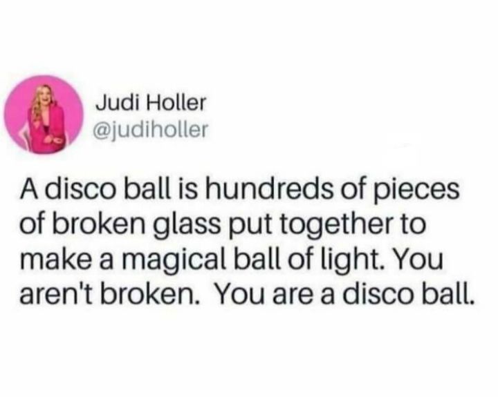 Judi Holler judiholler Adisco ball is hundreds of pieces of broken glass put together to make a magical ball of light You arent broken You are a disco ball