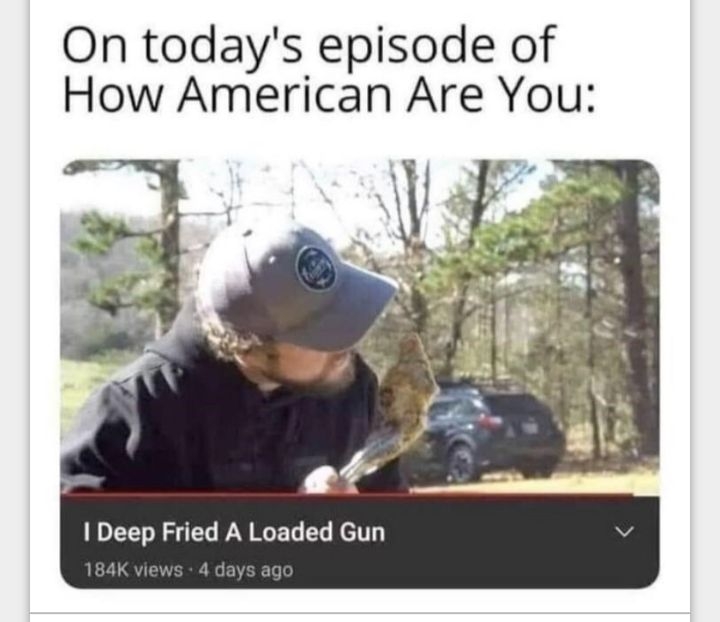 On todays episode of How American Are You Deep Fried A Loaded Gun