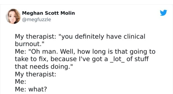 Meghan Scott Molin megfuzzle My therapist you definitely have clinical burnout Me Oh man Well how long is that going to take to fix because Ive got a _lot_ of stuff that needs doing My therapist Me Me what