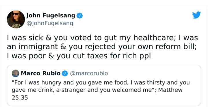 John Fugelsang v JohnFugelsang was sick you voted to gut my healthcare was an immigrant you rejected your own reform bill 1 was poor you cut taxes for rich ppl Marco Rubio marcorubio For was hungry and you gave me food was thirsty and you gave me drink a stranger and you welcomed me Matthew 2535