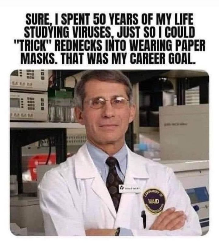 SURE SPENT 50 YEARS OF MY LIFE STUDYING VIRUSES JUST SO COULD TRICK REDNECKS INTO WEARING PAPER MASKS THAT WAS MY CAREER GOAL