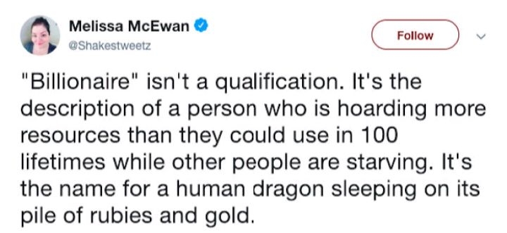 Melissa McEwan Sp Shakestweetz Billionaire isnt a qualification Its the description of a person who is hoarding more resources than they could use in 100 lifetimes while other people are starving Its the name for a human dragon sleeping on its pile of rubies and gold