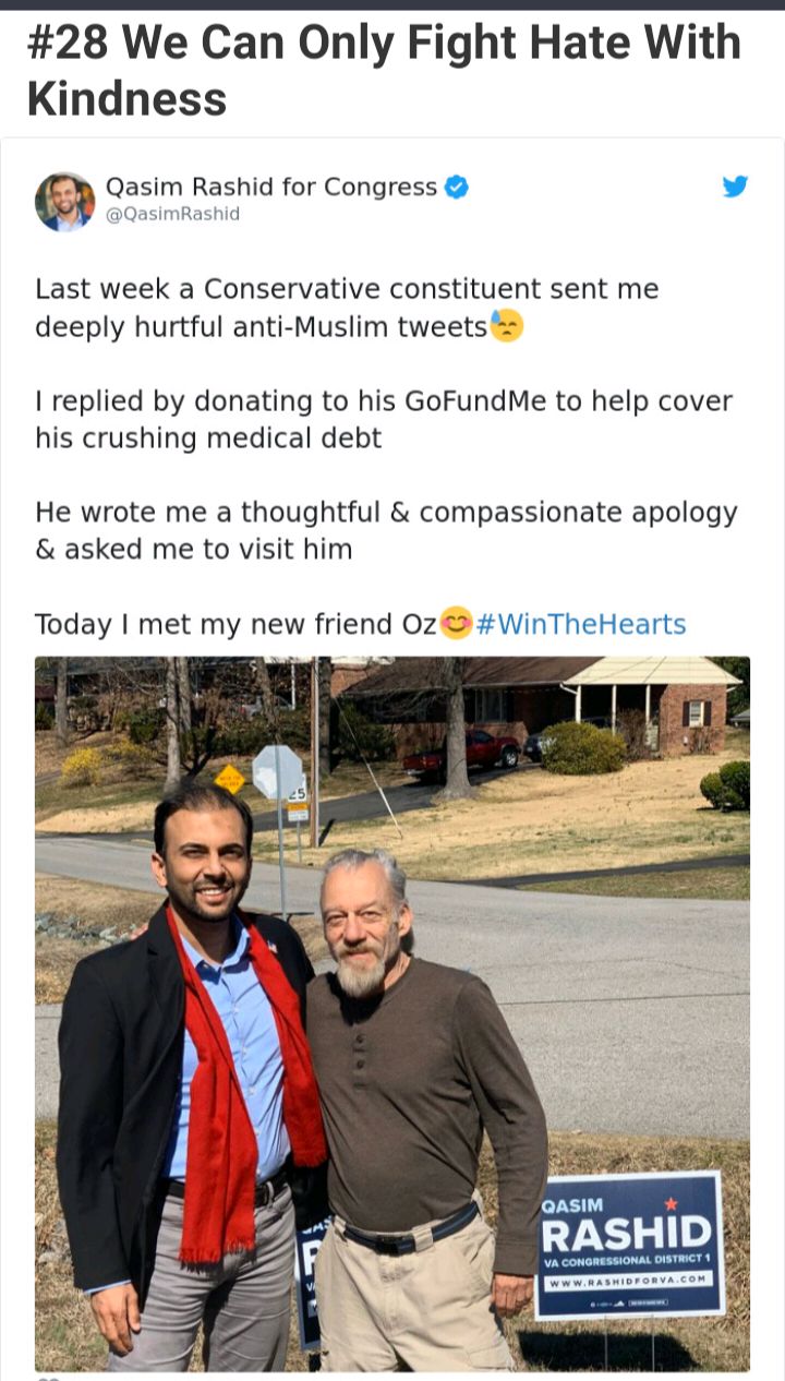 28 We Can Only Fight Hate With Kindness Qasim Rashid for Congress v Last week a Conservative constituent sent me deeply hurtful anti Muslim tweets 1 replied by donating to his GoFundMe to help cover his crushing medical debt He wrote me a thoughtful compassionate apology asked me to visit him Today met my new friend 0z WinTheHearts