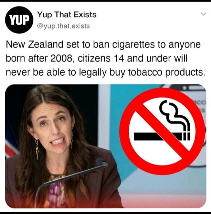 O Yup That Exists yup that exist New Zealand set to ban cigarettes to anyone born after 2008 citizens 14 and under will never be able to legally buy tobacco products