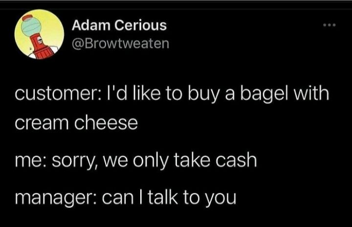 Adam Cerious Browtweaten customer Id like to buy a bagel with cream cheese ERATE AE CRE manager can talk to you