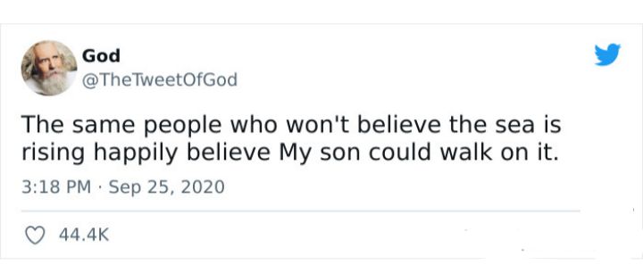 God TheTweetOfGod The same people who wont believe the sea is rising happily believe My son could walk on it 318 PM Sep 25 2020 Q 444K