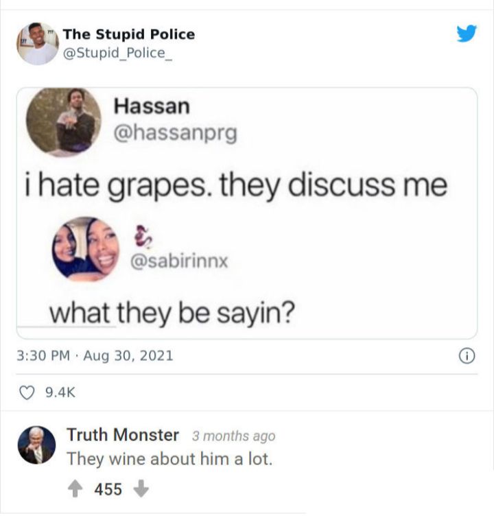 Q The Stupid Police Stupid_Police_ Hassan hassanprg i hate grapes they discuss me sabirinnx what they be sayin 330 PM Aug 30 2021 Q 94K Truth Monster 3 months ago They wine about him a lot 4 455