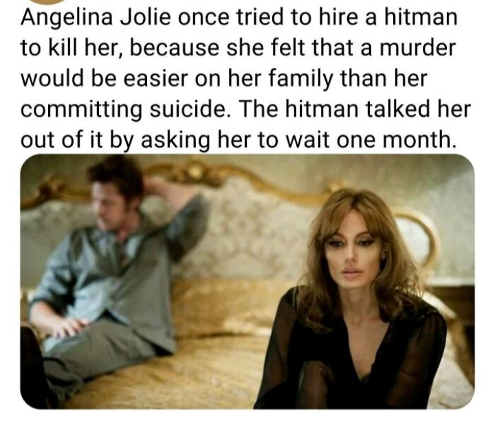 UFF OFACTS Angelina Jolie once tried to hire a hitman to kill her because she felt that a murder would be easier on her family than her committing suicide The hitman talked her out of it by asking her to wait one month