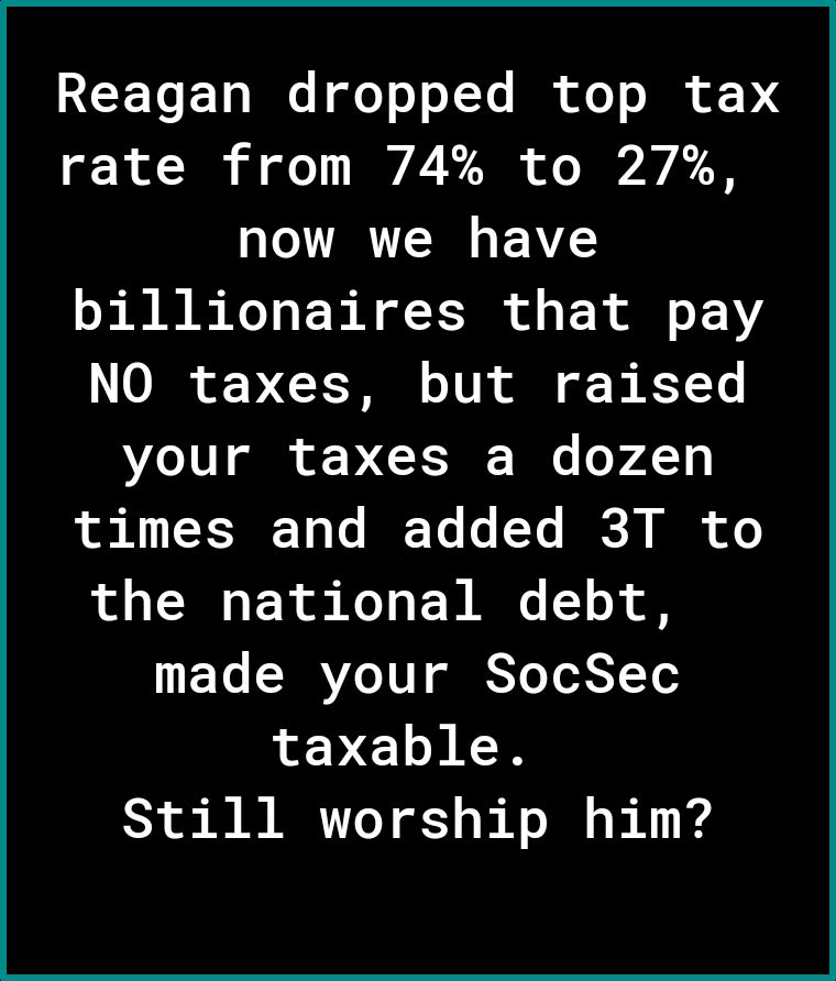 REEToETa Mo o o o7Yo I ofo o T 74 rate from 74 to 27 now we have billionaires that pay O o DX IR o1V i o B YT your taxes a dozen times and added 3T to the national debt T SRRVZTTT g TolSTYe taxable Still worship him