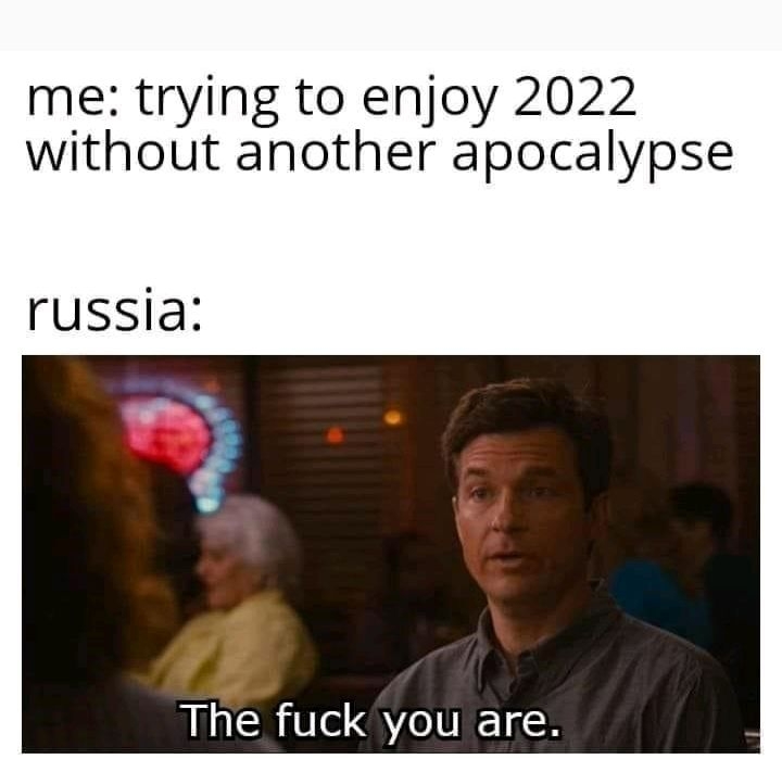 me trying to enjoy 2022 without another apocalypse russia The fuck you are