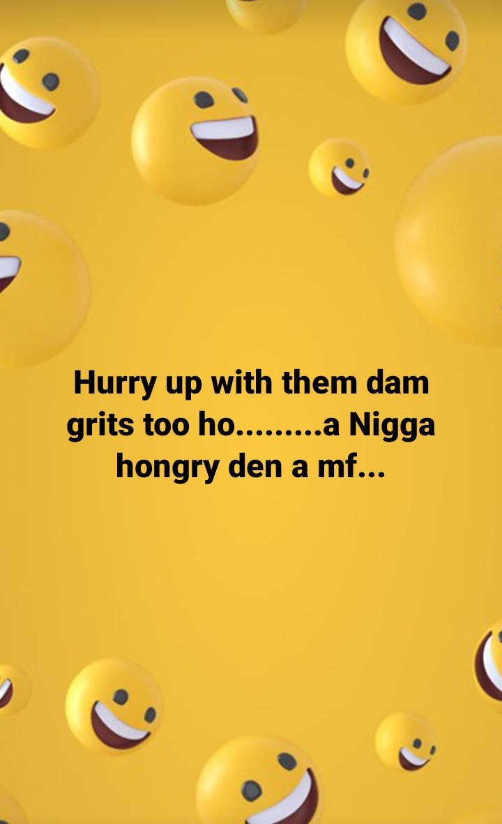 e N 0 Hurry up with them dam grits too ho a Nigga hongry den a mf