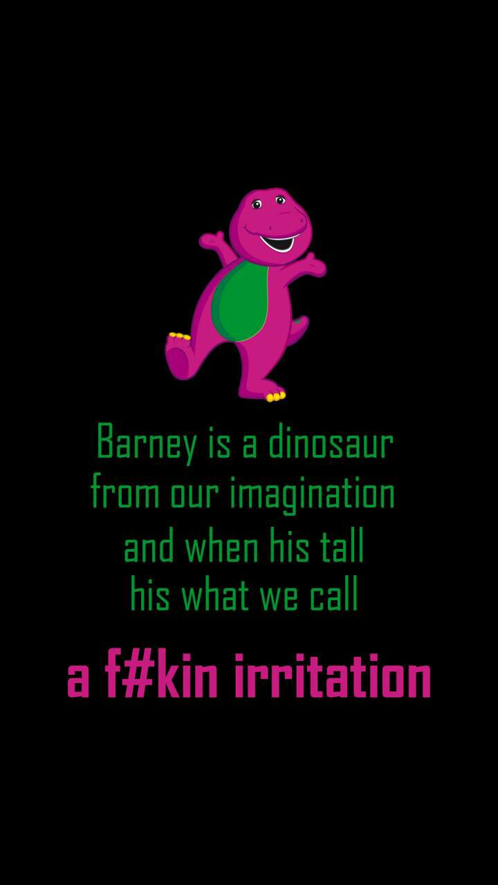 Barney is a dinosaur from our imagination and when his tall his what we call a fkin irritation