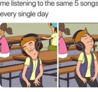 me listening to the same 5 songs every single day