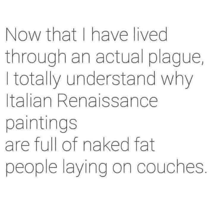 Now that have lived through an actual plague totally understand why ltalian Renaissance paintings are full of naked fat people laying on couches