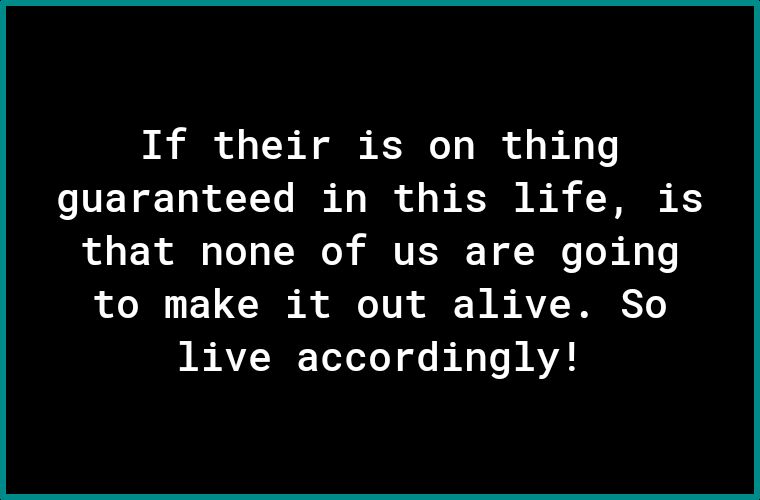 If their is on thing o TEY T o R YTe B Ao T of o K B B T K that none of us are going to make it out alive So I AV I YeT olo e h A s HAYA