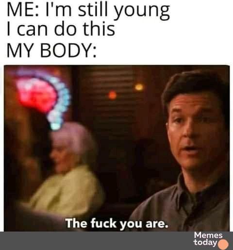 ME Im still young can do this MY BODY 5 LGRS ITET N Memes today