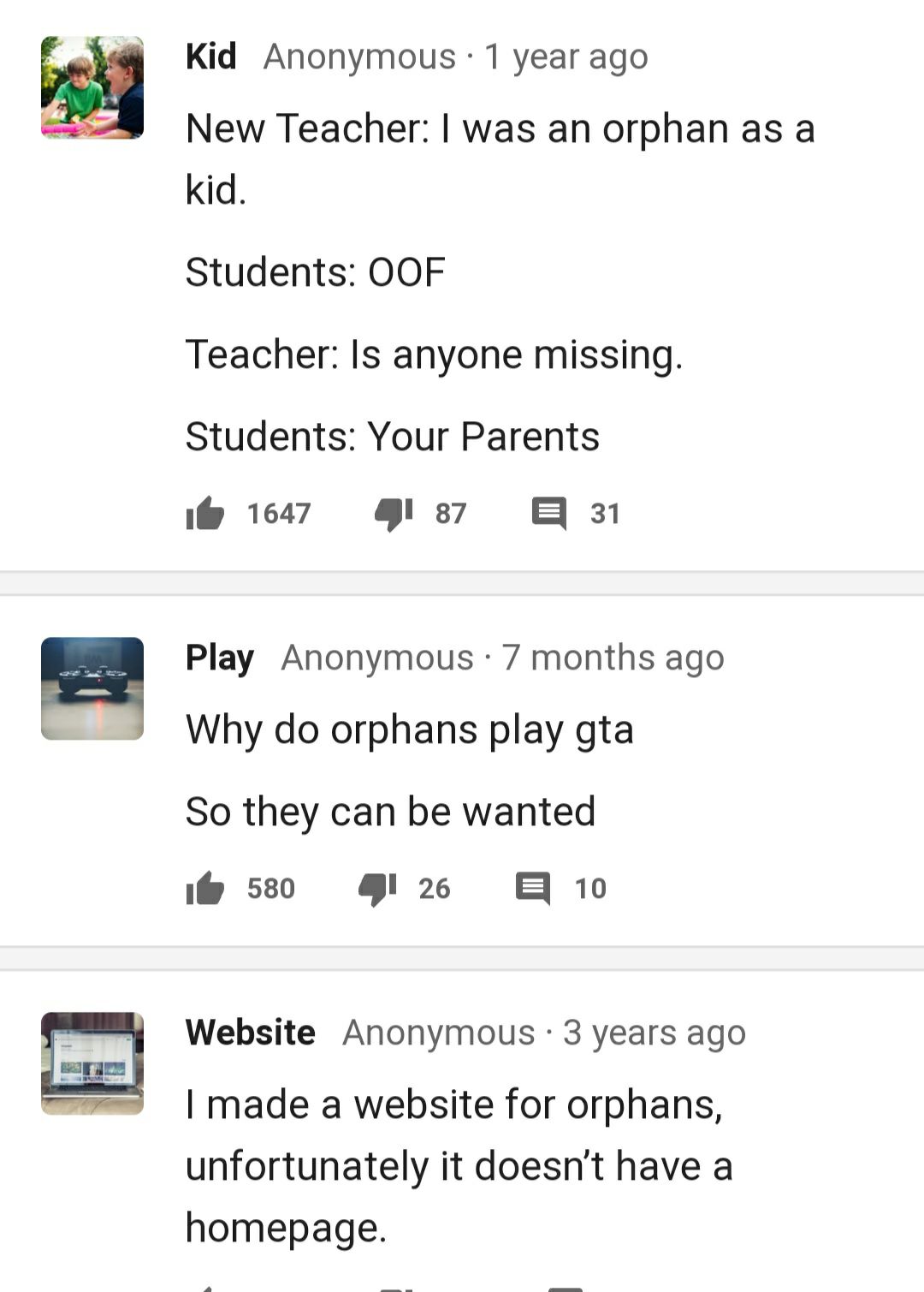 Kid Anonymous 1 year ago New Teacher was an orphan as a kid Students OOF Teacher Is anyone missing Students Your Parents e 1647 g7 B 31 Play Anonymous 7 months ago Why do orphans play gta So they can be wanted il 580 l 26 B 10 Website Anonymous 3 years ago made a website for orphans unfortunately it doesnt have a homepage