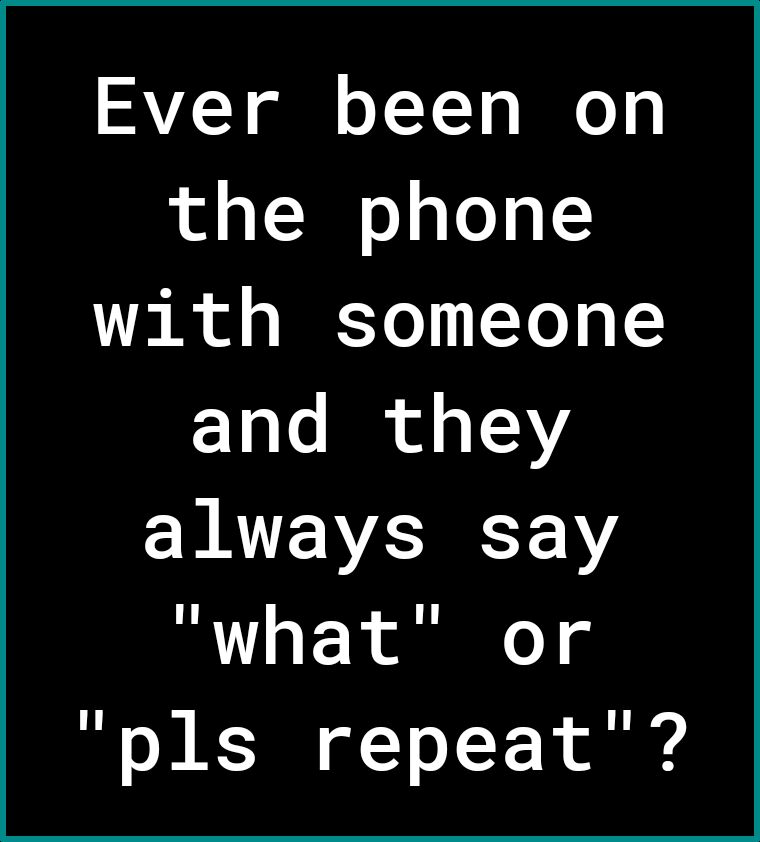 Ever been on the phone with someone and they CHAVE VA1 what or B o B K T o 1 Y