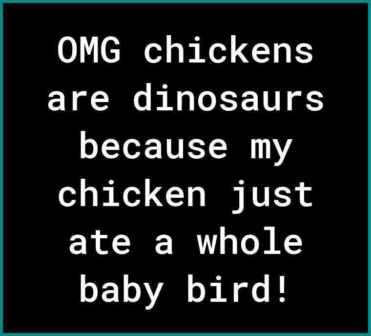 0 co 1 B R G S are dinosaurs because my chicken just ate a whole baby bird