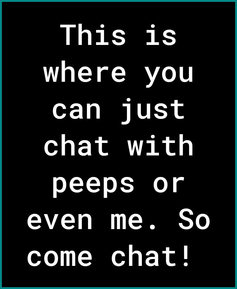 This is where you can just chat with peeps or even me So come chat