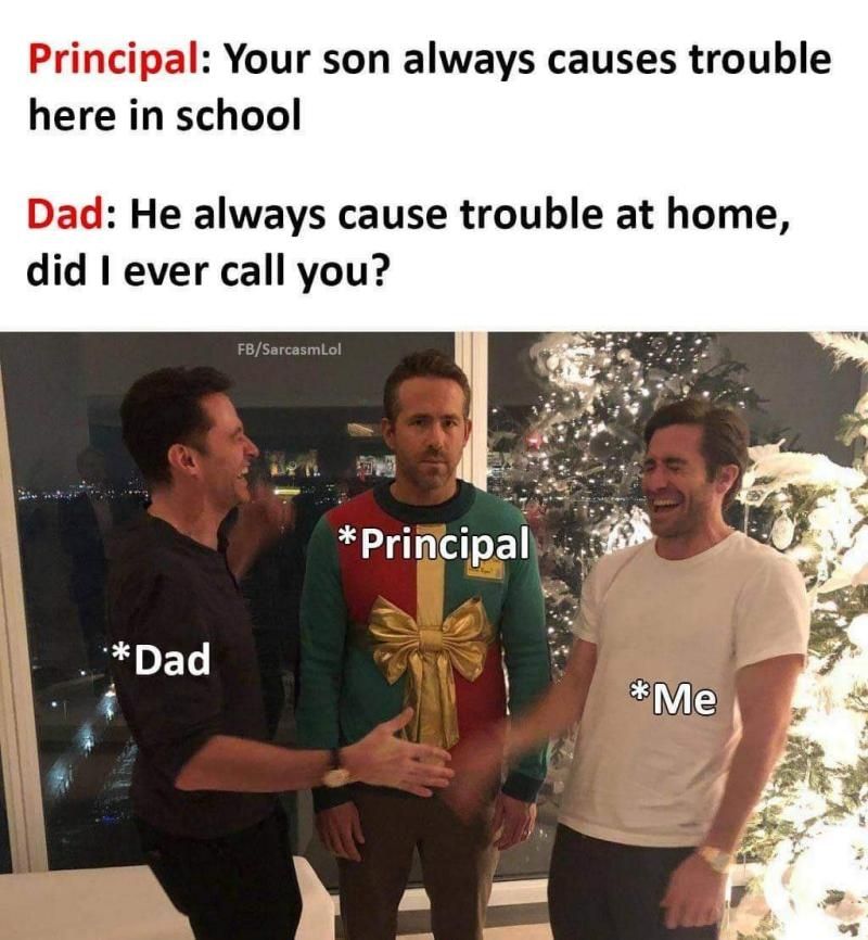 Principal Your son always causes trouble here in school Dad He always cause trouble at home did I ever call you