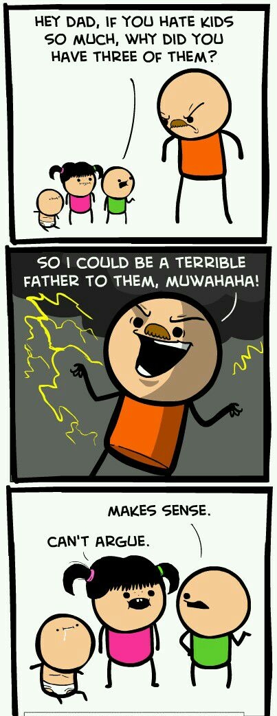 HEY DAD IF YOU HATE KIDS SO MUCH WHY DID YOU HAVE THREE OF THEM SO COULD BE A TERRIBLE FATHER TO THEM MUWAHAHA MRAKES SENSE CANT ARGUE 5