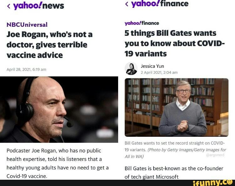 yahoonews NBCUniversal Joe Rogan whos not a doctor gives terrible vaccine advice Podcaster Joe Rogan who has no public health expertise told his listeners that a healthy young adults have no need to get a yahoofinance 5 things Bill Gates wants you to know about COVID 19 variants Jessica Yun 2 April 2021 204 am Bill Gates w 19y All nts to set the record straight on COVID iants Photo by Getty Images