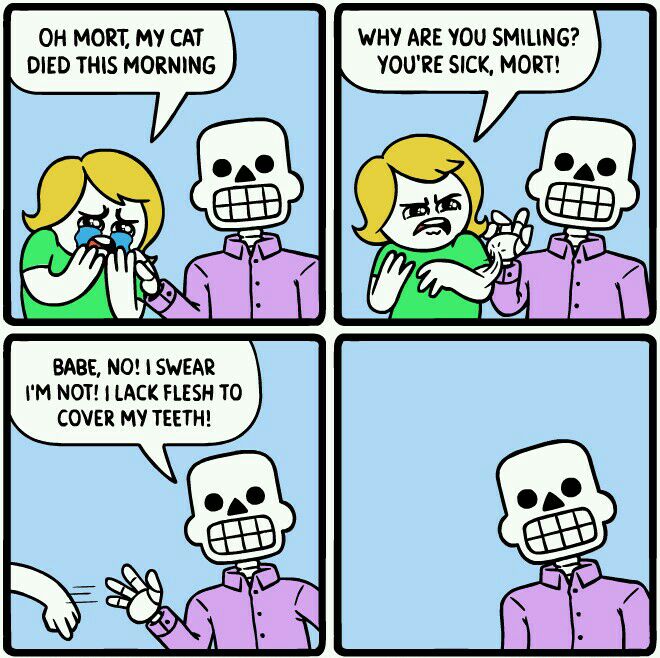 OH MORT MY CAT DIED THIS MORNING BABE NO SWEAR IM NOT LACK FLESH TO COVER MY TEETH WHY ARE YOU SMILING YOURE SICK MORT