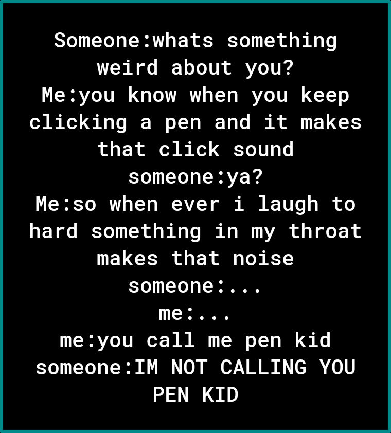 Y Yo g SRR o R of T TN of gl 4 Lo weird about you RAYZe VI o o VAR s Y o B YZe TV I TT o clicking a pen and it makes that click sound someoneya F To I 1T o W AVZ Y ol A 10 T TR of o hard something in my throat N ELGCERR L il b K1 To 11 To o TN me meyou call me pen kid Yo LYol o TT0 I 0N I 7V I 0 V PEN KID