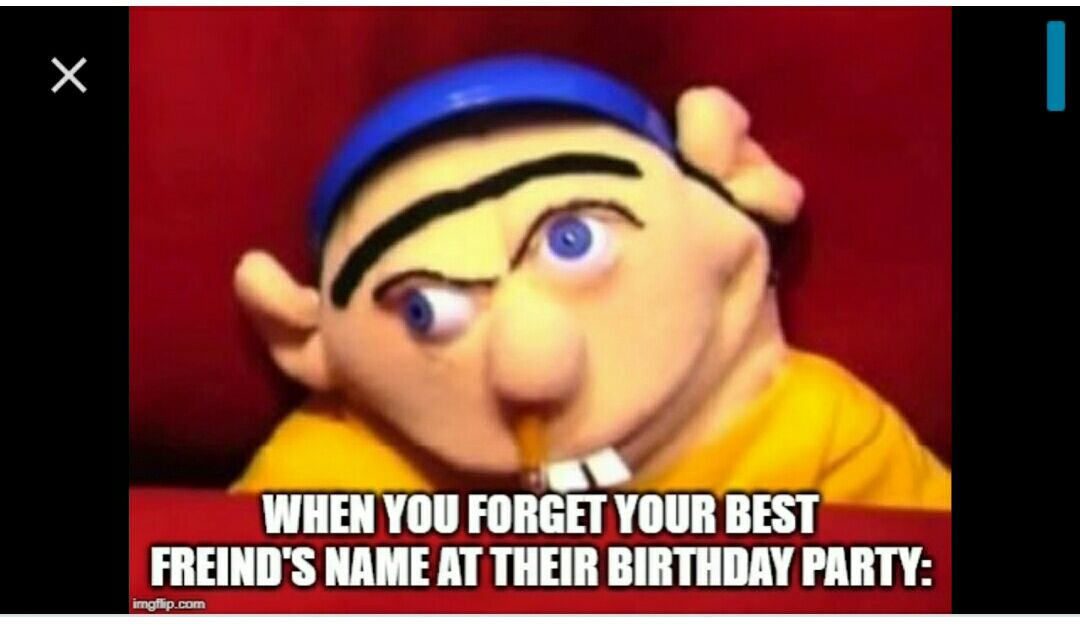 WHEN YOU FORGET YOUR BEST _FREINDS NAME AT THEIR BIRTHDAY PARTY