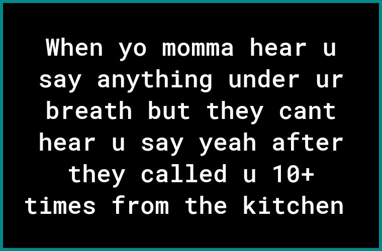 When yo momma hear u say anything under ur Tl F R ol B o TUN ol o T VARoT 100 hear u say yeah after they called u 10 times from the kitchen