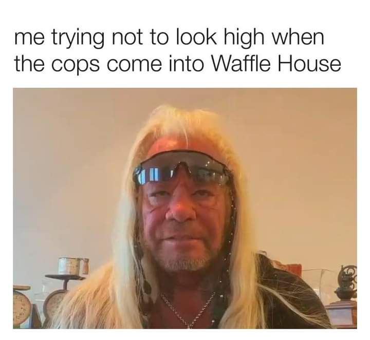 me trying not to look high when the cops come into Waffle House