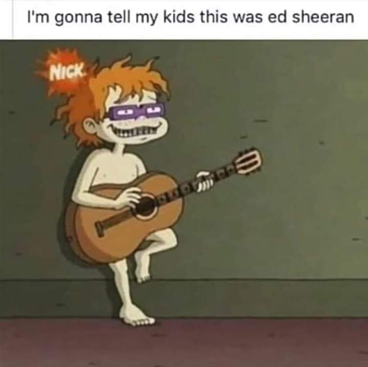 Im gonna tell my kids this was ed sheeran