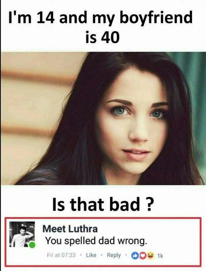 Im 14 and my boyfriend is 40 Is that bad Meet Luthra Yy You spelled dad wrong Like Reply O 1k