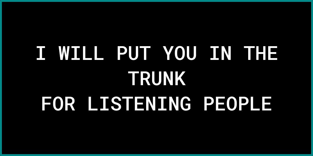 I WILL PUT YOU IN THE TRUNK FOR LISTENING PEOPLE