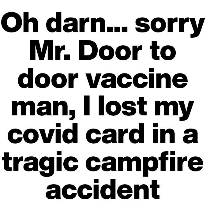 Oh darn sorry Mr Door to door vaccine man l lost my covid cardina tragic campfire accident