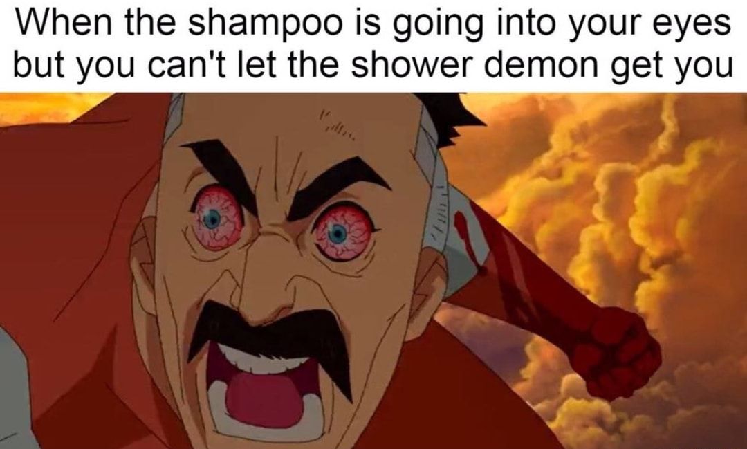 When the shampoo is going into your eyes but you cant let the shower demon get you