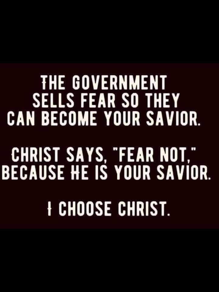 THE GOVERNMENT SELLS FEAR SO THEY CAN BECOME YOUR SAVIOR CHRIST SAYS FEAR NOT BECAUSE HE IS YOUR SAVIOR I CHOOSE CHRIST