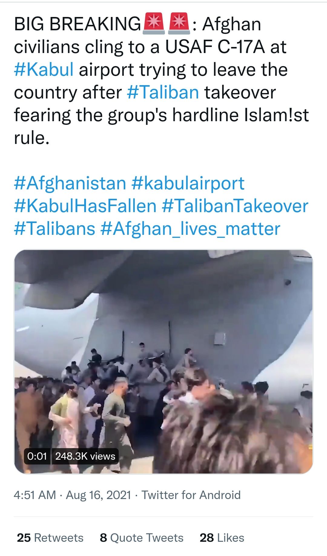 BIG BREAKINGEA E3 Afghan CVIans cling to a USAF C 17A at abul airport trylng to leave the country after Taliban takeover fearing the groups hardline Islamst rule By i ah S OH 0 W72 S JC V L 451 AM Aug 16 2021 Twitter for Android 25 Retweets 8 Quote Tweets 28 Likes