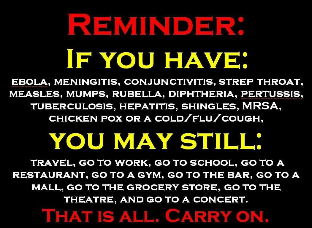 REMINDER 12 o100 5 V84 o EBOLA MENINGITIS CONJUNCTIVITIS STREP THROAT MEASLES MUMPS RUBELLA DIPHTHERIA PERTUSSIS TUBERCULOSIS HEPATITIS SHINGLES MRSA CHICKEN POX OR A COLDFLU COUGH A OIVR U V N 78 B RN clele R o i cle o R e ole B cloly Yo lVN V VN clelypolV Wch M clolyiolop o 1SR Y M cloly o lN GV B B cloly ol ol ciiloleoii d ghe i NN cToly Yol THEATRE AND GO TO A CONCERT THAT IS ALL CARRY ON