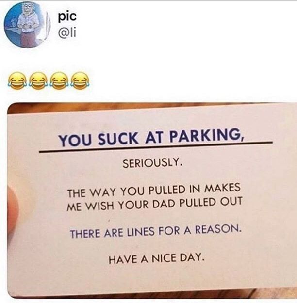 L S YOU SUCK AT PARKING SERIOUSLY THE WAY YOU PULLED IN MAKES ME WISH YOUR DAD PULLED out THERE ARE LINES FOR A REASON HAVE A NICE DAY NNNR